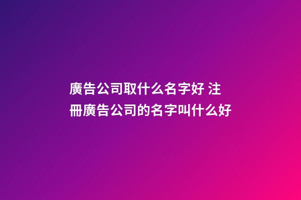 廣告公司取什么名字好 注冊廣告公司的名字叫什么好-第1張-公司起名-玄機派